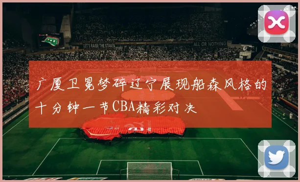 广厦卫冕梦碎辽宁展现船森风格的十分钟一节CBA精彩对决