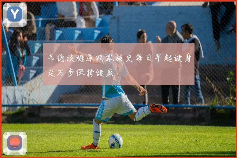 韦德谈糖尿病家族史每日早起健身走万步保持健康
