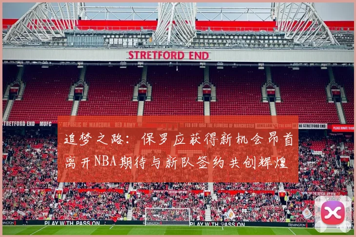 追梦之路：保罗应获得新机会昂首离开NBA期待与新队签约共创辉煌