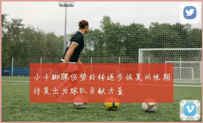 小卡脚踝伤势好转逐步恢复训练期待复出为球队贡献力量