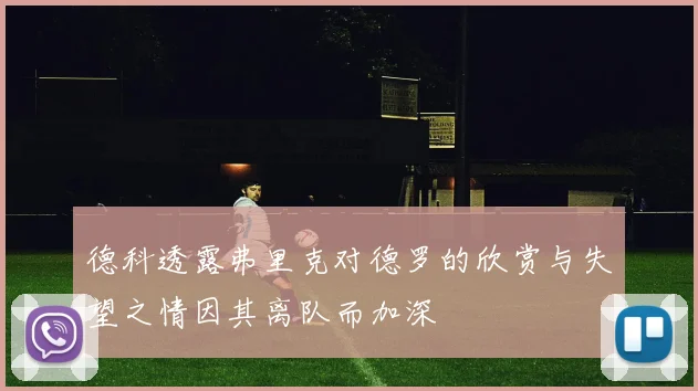 德科透露弗里克对德罗的欣赏与失望之情因其离队而加深