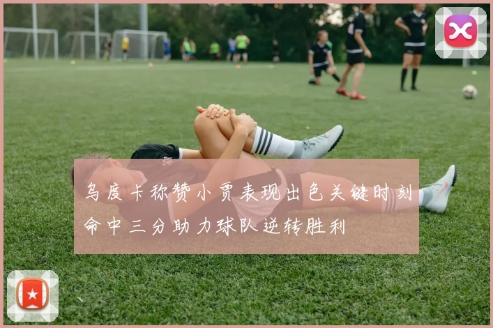 乌度卡称赞小贾表现出色关键时刻命中三分助力球队逆转胜利