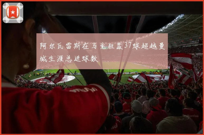 阿尔瓦雷斯在马竞狂轰37球超越曼城生涯总进球数