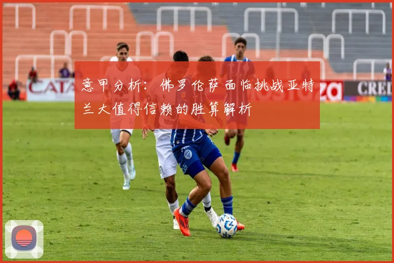意甲分析：佛罗伦萨面临挑战亚特兰大值得信赖的胜算解析