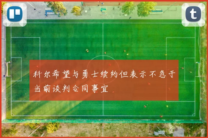 科尔希望与勇士续约但表示不急于当前谈判合同事宜