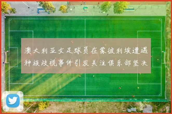 澳大利亚女足球员在蒙彼利埃遭遇种族歧视事件引发关注俱乐部坚决否认