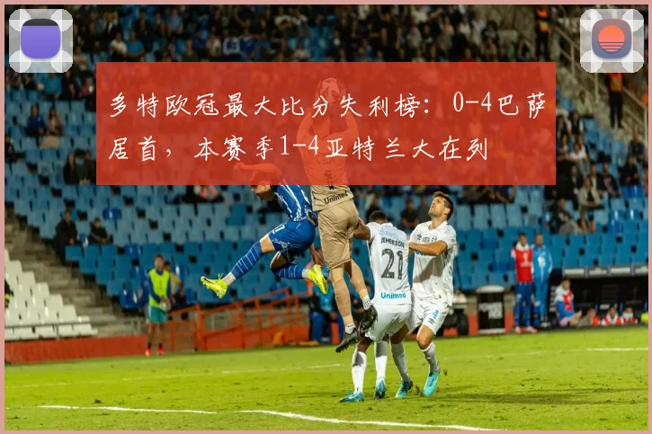 多特欧冠最大比分失利榜：0-4巴萨居首，本赛季1-4亚特兰大在列