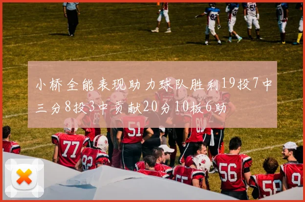小桥全能表现助力球队胜利19投7中三分8投3中贡献20分10板6助