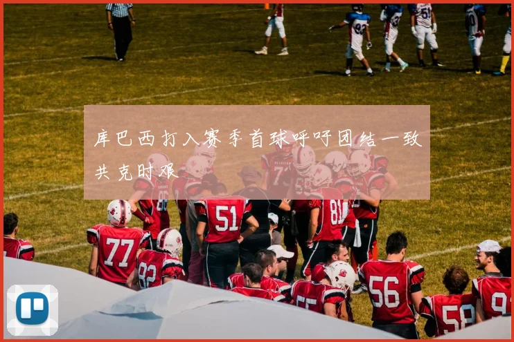 库巴西打入赛季首球呼吁团结一致共克时艰