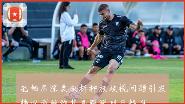 孔帕尼深度剖析种族歧视问题引发热议海纳称其见解深刻且精准