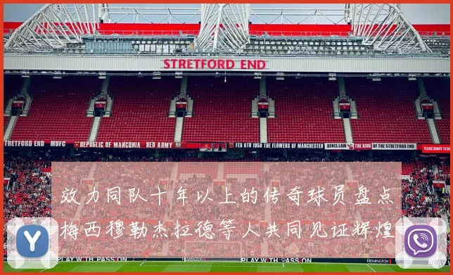 效力同队十年以上的传奇球员盘点梅西穆勒杰拉德等人共同见证辉煌岁月