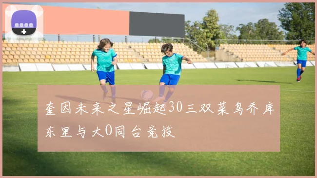 奎因未来之星崛起30三双菜鸟乔库东里与大O同台竞技