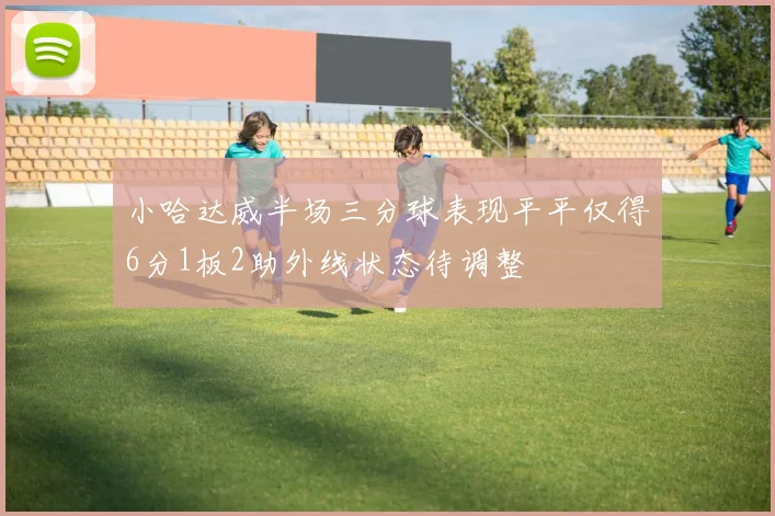 小哈达威半场三分球表现平平仅得6分1板2助外线状态待调整