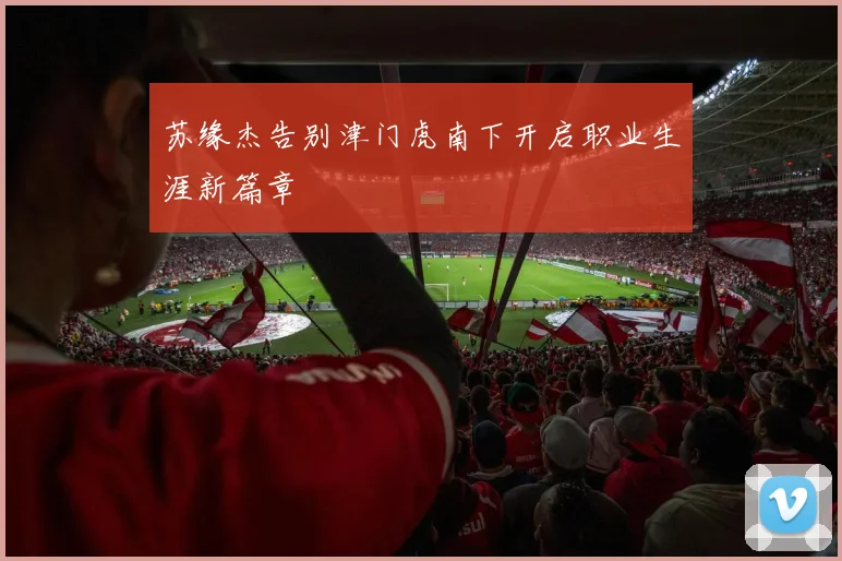 苏缘杰告别津门虎南下开启职业生涯新篇章