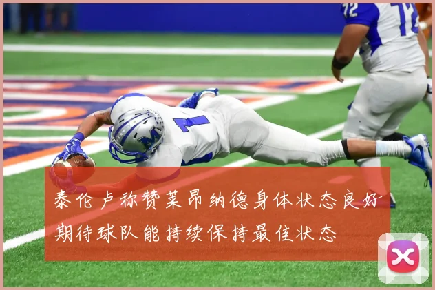 泰伦卢称赞莱昂纳德身体状态良好期待球队能持续保持最佳状态